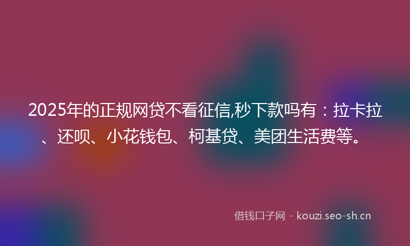2025年的正规网贷不看征信,秒下款吗有：拉卡拉、还呗、小花钱包、柯基贷、美团生活费等。