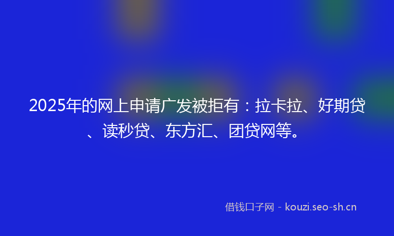 2025年的网上申请广发被拒有：拉卡拉、好期贷、读秒贷、东方汇、团贷网等。