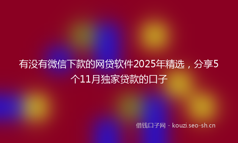 有没有微信下款的网贷软件2025年精选，分享5个11月独家贷款的口子