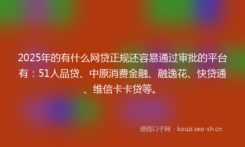 2025年的有什么网贷正规还容易通过审批的平台有：51人品贷、中原消费金融、融逸花、快贷通、维信卡卡贷等。