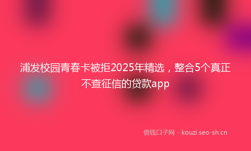 浦发校园青春卡被拒2025年精选，整合5个真正不查征信的贷款app