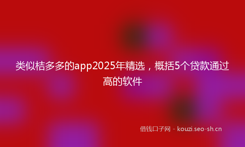 类似桔多多的app2025年精选，概括5个贷款通过高的软件
