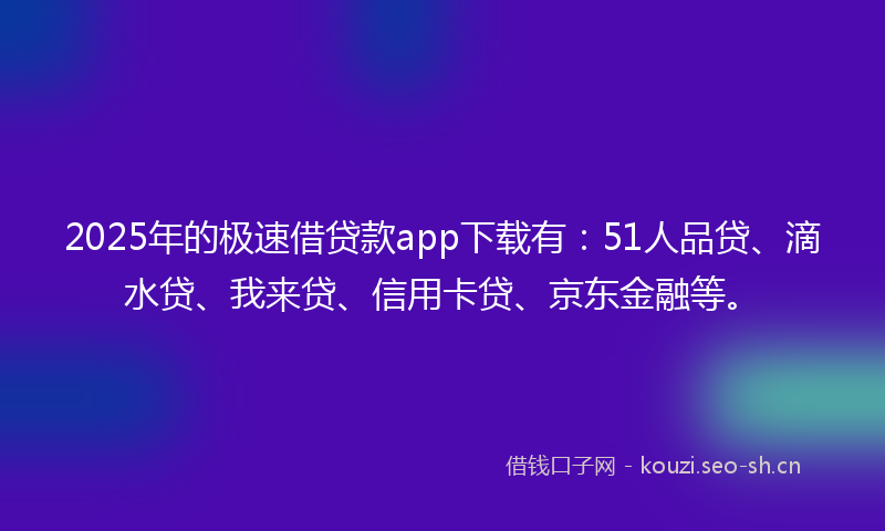 2025年的极速借贷款app下载有：51人品贷、滴水贷、我来贷、信用卡贷、京东金融等。