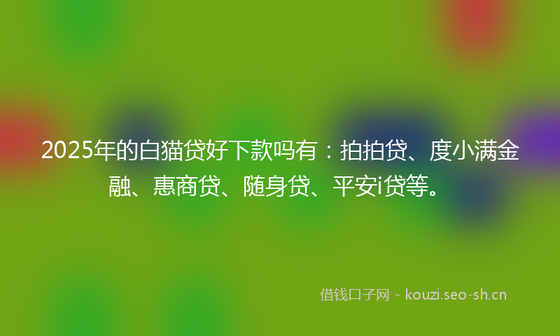2025年的白猫贷好下款吗有：拍拍贷、度小满金融、惠商贷、随身贷、平安i贷等。