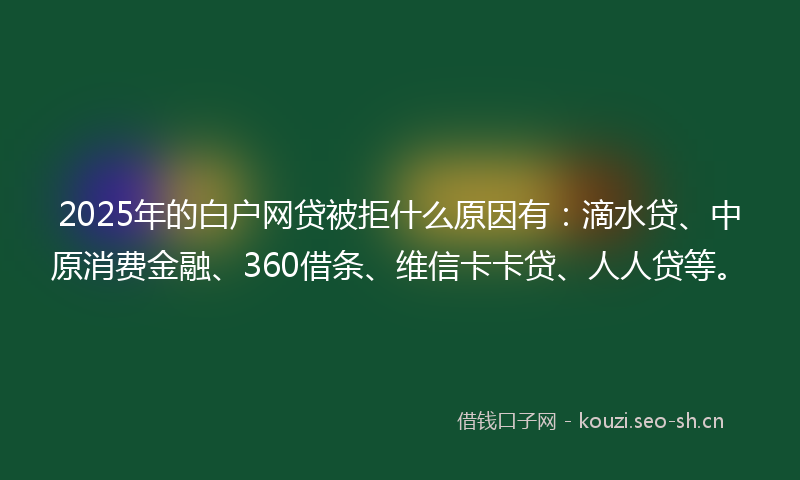 2025年的白户网贷被拒什么原因有：滴水贷、中原消费金融、360借条、维信卡卡贷、人人贷等。