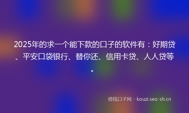 2025年的求一个能下款的口子的软件有：好期贷、平安口袋银行、替你还、信用卡贷、人人贷等。