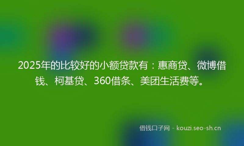 2025年的比较好的小额贷款有：惠商贷、微博借钱、柯基贷、360借条、美团生活费等。