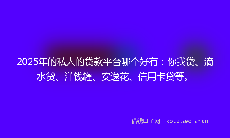 2025年的私人的贷款平台哪个好有：你我贷、滴水贷、洋钱罐、安逸花、信用卡贷等。