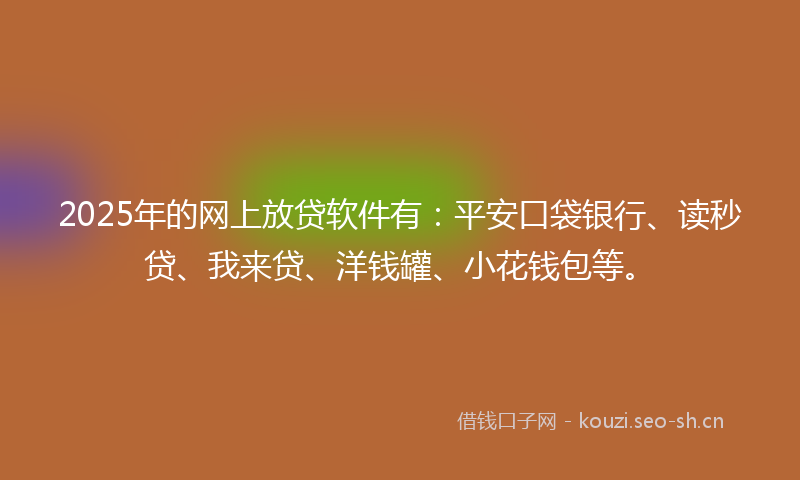 2025年的网上放贷软件有：平安口袋银行、读秒贷、我来贷、洋钱罐、小花钱包等。