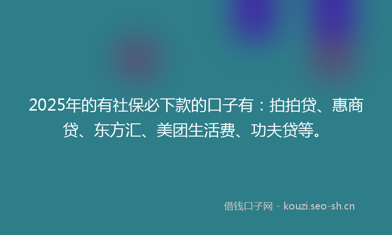 2025年的有社保必下款的口子有：拍拍贷、惠商贷、东方汇、美团生活费、功夫贷等。