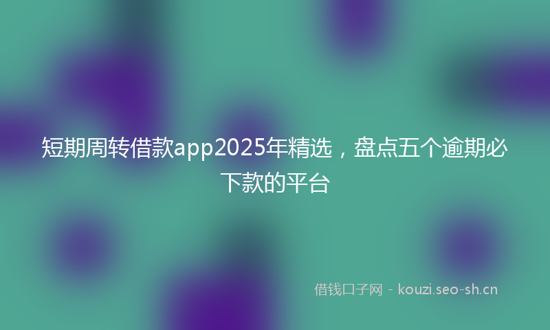 短期周转借款app2025年精选，盘点五个逾期必下款的平台