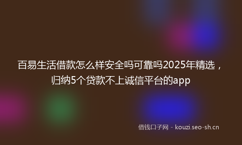 百易生活借款怎么样安全吗可靠吗2025年精选，归纳5个贷款不上诚信平台的app