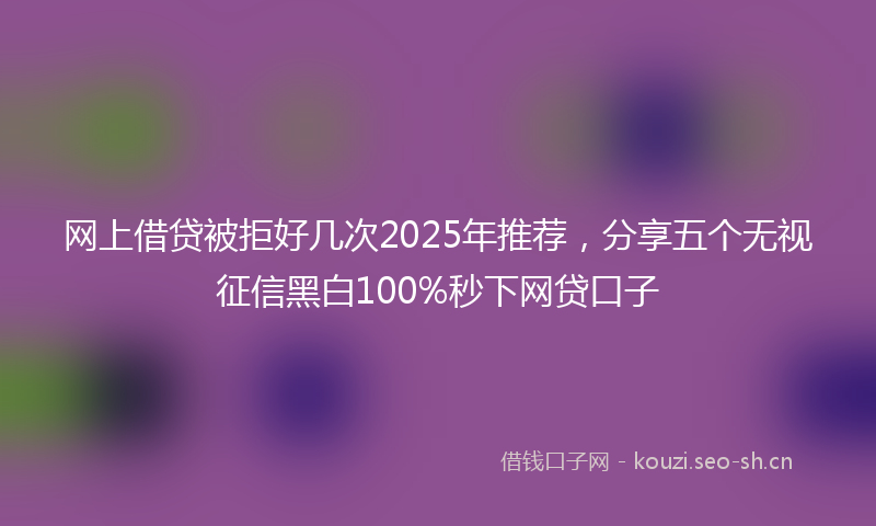 网上借贷被拒好几次2025年推荐，分享五个无视征信黑白100%秒下网贷口子