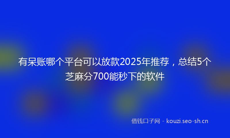 有呆账哪个平台可以放款2025年推荐，总结5个芝麻分700能秒下的软件