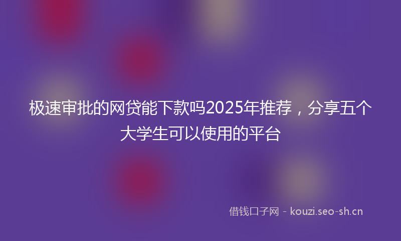 极速审批的网贷能下款吗2025年推荐，分享五个大学生可以使用的平台