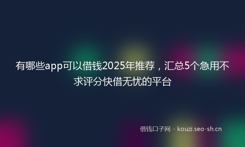 有哪些app可以借钱2025年推荐，汇总5个急用不求评分快借无忧的平台