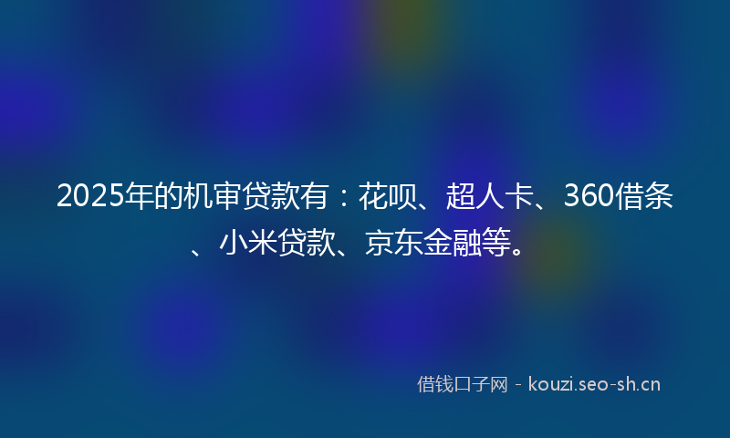 2025年的机审贷款有：花呗、超人卡、360借条、小米贷款、京东金融等。