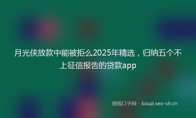 月光侠放款中能被拒么2025年精选，归纳五个不上征信报告的贷款app
