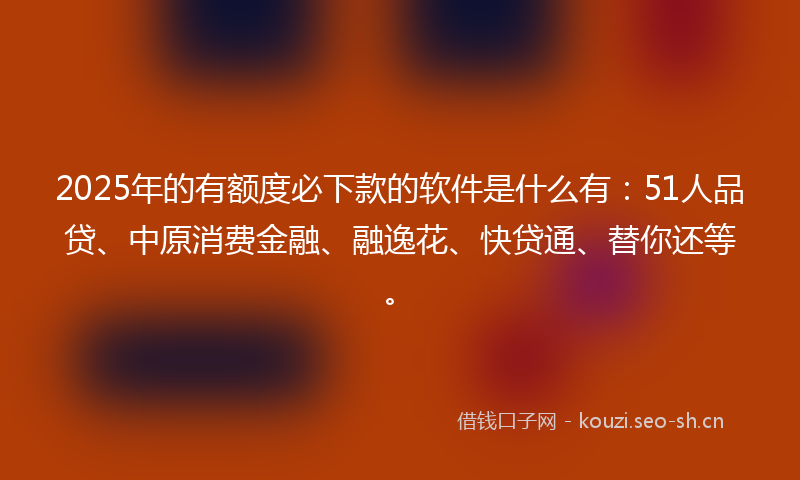 2025年的有额度必下款的软件是什么有：51人品贷、中原消费金融、融逸花、快贷通、替你还等。