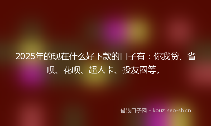 2025年的现在什么好下款的口子有：你我贷、省呗、花呗、超人卡、投友圈等。