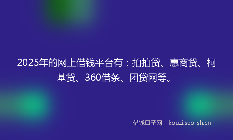 2025年的网上借钱平台有：拍拍贷、惠商贷、柯基贷、360借条、团贷网等。
