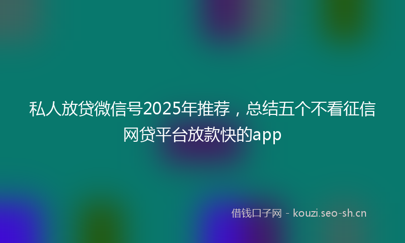 私人放贷微信号2025年推荐，总结五个不看征信网贷平台放款快的app