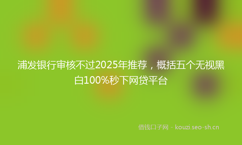 浦发银行审核不过2025年推荐，概括五个无视黑白100%秒下网贷平台