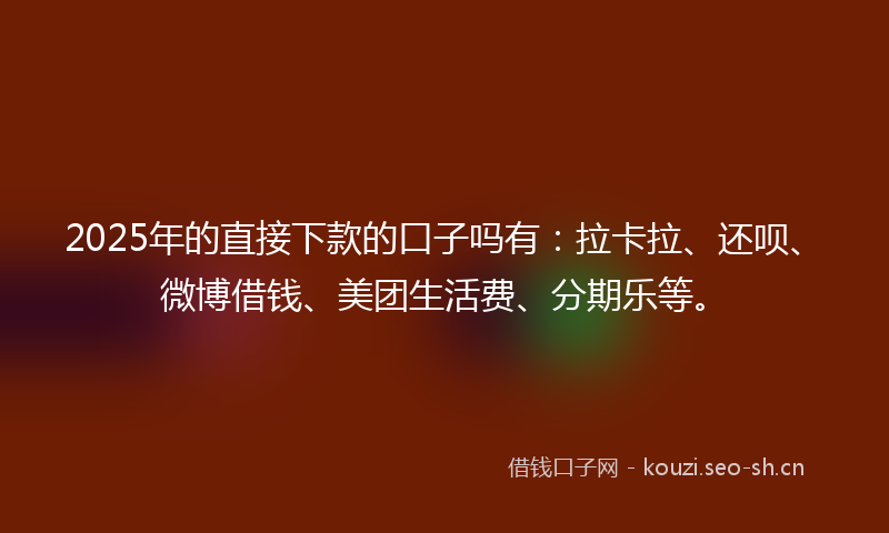 2025年的直接下款的口子吗有：拉卡拉、还呗、微博借钱、美团生活费、分期乐等。