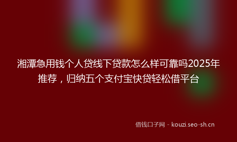 湘潭急用钱个人贷线下贷款怎么样可靠吗2025年推荐，归纳五个支付宝快贷轻松借平台