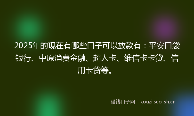 2025年的现在有哪些口子可以放款有：平安口袋银行、中原消费金融、超人卡、维信卡卡贷、信用卡贷等。