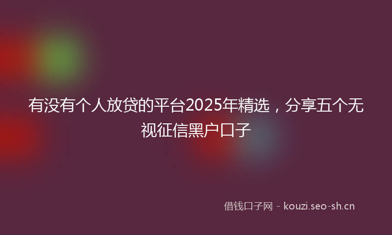 有没有个人放贷的平台2025年精选，分享五个无视征信黑户口子