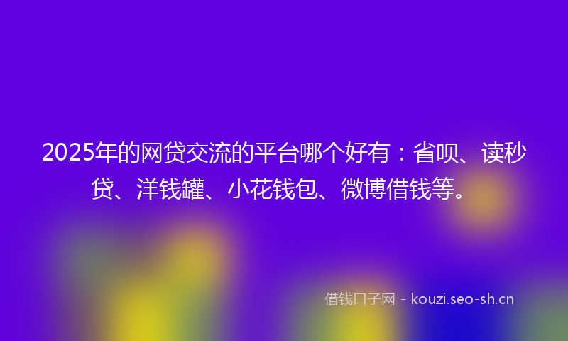 2025年的网贷交流的平台哪个好有：省呗、读秒贷、洋钱罐、小花钱包、微博借钱等。