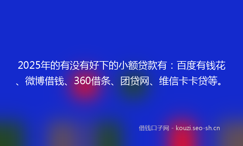 2025年的有没有好下的小额贷款有：百度有钱花、微博借钱、360借条、团贷网、维信卡卡贷等。