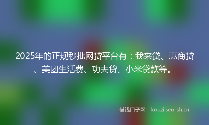 2025年的正规秒批网贷平台有：我来贷、惠商贷、美团生活费、功夫贷、小米贷款等。