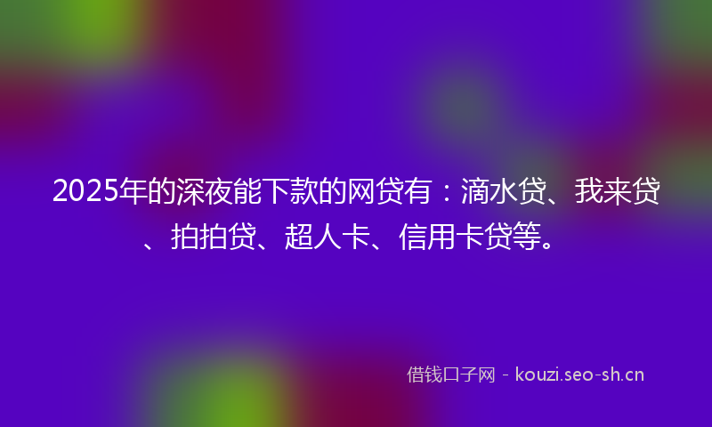 2025年的深夜能下款的网贷有：滴水贷、我来贷、拍拍贷、超人卡、信用卡贷等。