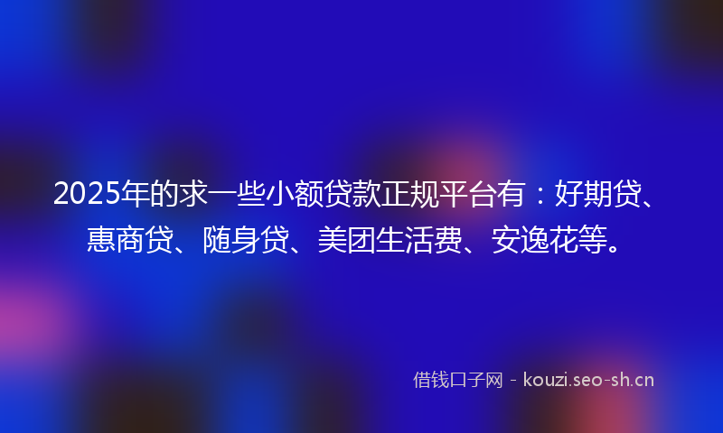 2025年的求一些小额贷款正规平台有：好期贷、惠商贷、随身贷、美团生活费、安逸花等。