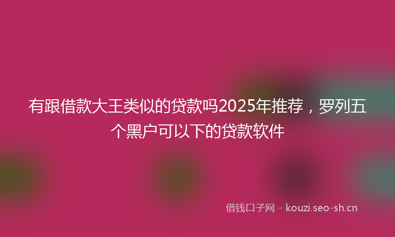 有跟借款大王类似的贷款吗2025年推荐，罗列五个黑户可以下的贷款软件