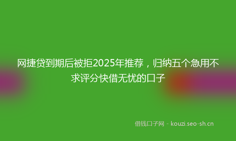 网捷贷到期后被拒2025年推荐，归纳五个急用不求评分快借无忧的口子