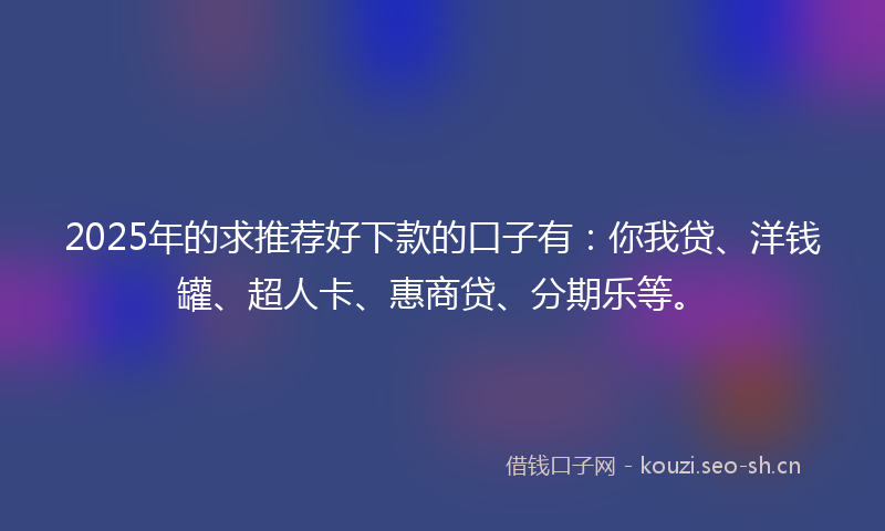 2025年的求推荐好下款的口子有：你我贷、洋钱罐、超人卡、惠商贷、分期乐等。