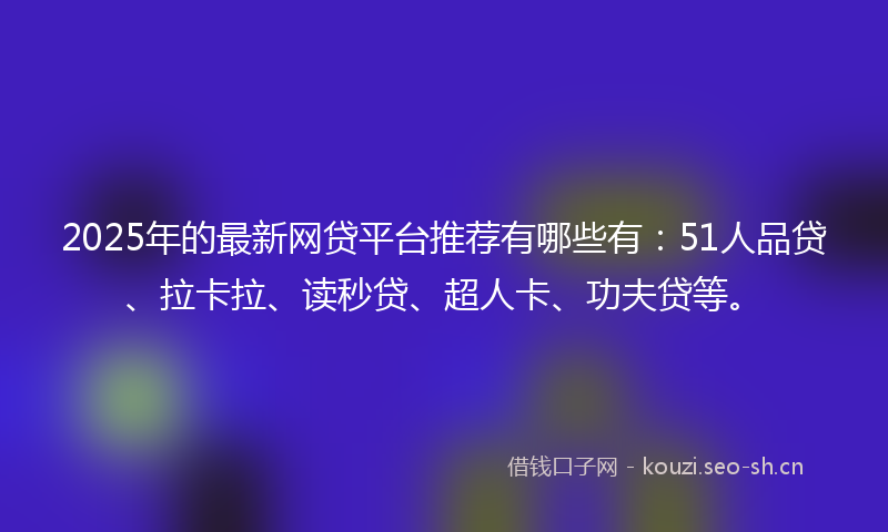 2025年的最新网贷平台推荐有哪些有：51人品贷、拉卡拉、读秒贷、超人卡、功夫贷等。