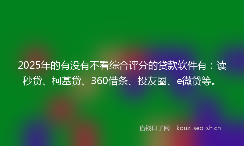 2025年的有没有不看综合评分的贷款软件有：读秒贷、柯基贷、360借条、投友圈、e微贷等。