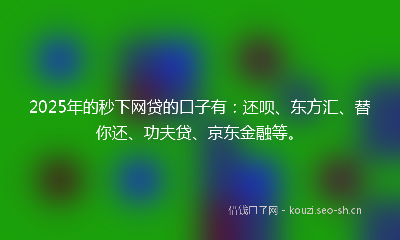 2025年的秒下网贷的口子有：还呗、东方汇、替你还、功夫贷、京东金融等。