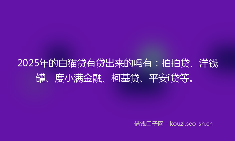 2025年的白猫贷有贷出来的吗有：拍拍贷、洋钱罐、度小满金融、柯基贷、平安i贷等。