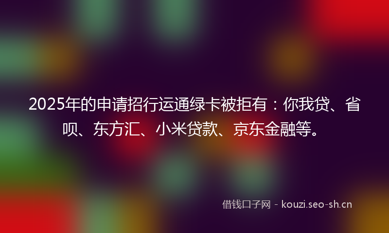 2025年的申请招行运通绿卡被拒有：你我贷、省呗、东方汇、小米贷款、京东金融等。