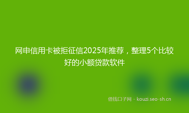 网申信用卡被拒征信2025年推荐，整理5个比较好的小额贷款软件