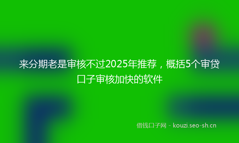 来分期老是审核不过2025年推荐，概括5个审贷口子审核加快的软件