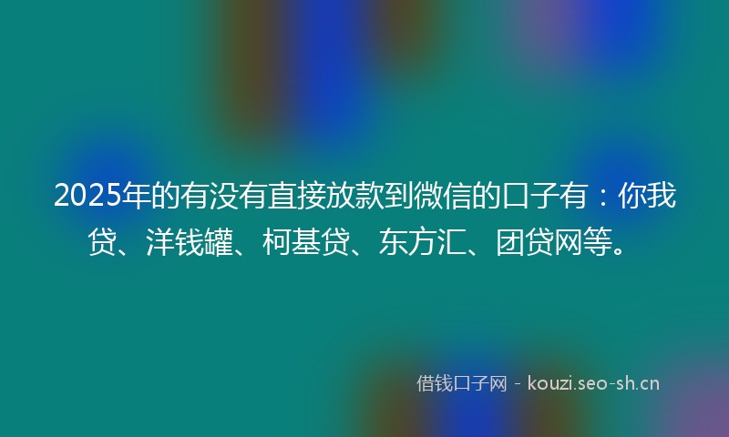 2025年的有没有直接放款到微信的口子有：你我贷、洋钱罐、柯基贷、东方汇、团贷网等。
