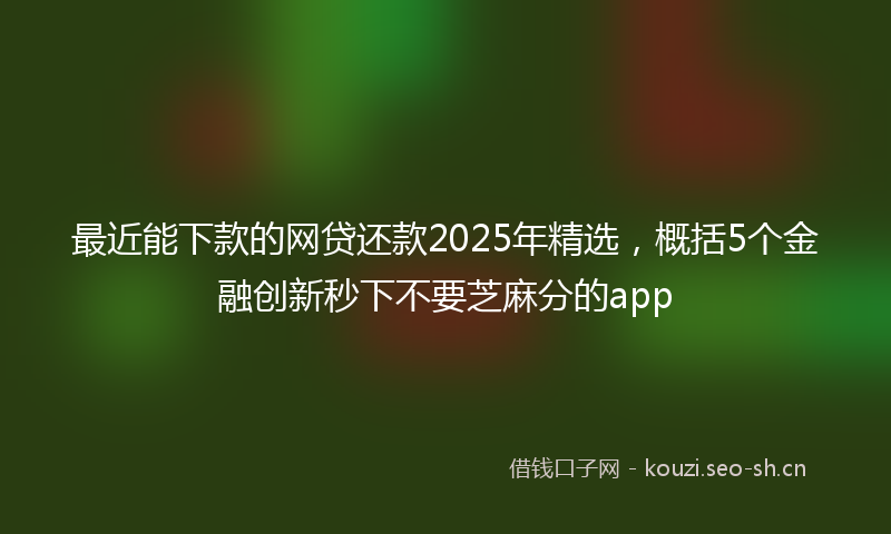最近能下款的网贷还款2025年精选，概括5个金融创新秒下不要芝麻分的app