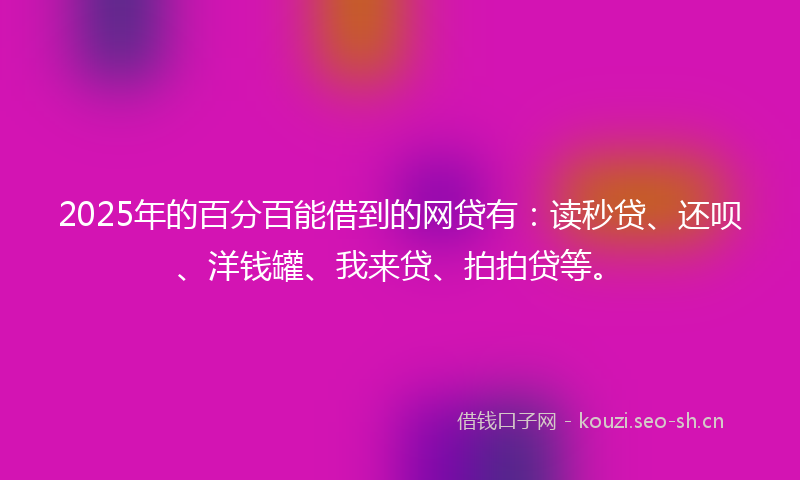2025年的百分百能借到的网贷有：读秒贷、还呗、洋钱罐、我来贷、拍拍贷等。