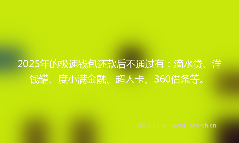 2025年的极速钱包还款后不通过有：滴水贷、洋钱罐、度小满金融、超人卡、360借条等。